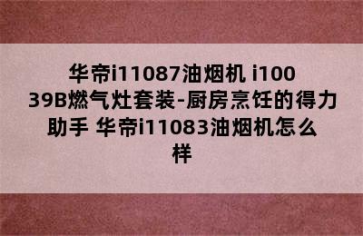 华帝i11087油烟机+i10039B燃气灶套装-厨房烹饪的得力助手 华帝i11083油烟机怎么样